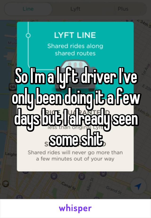 So I'm a lyft driver I've only been doing it a few days but I already seen some shit