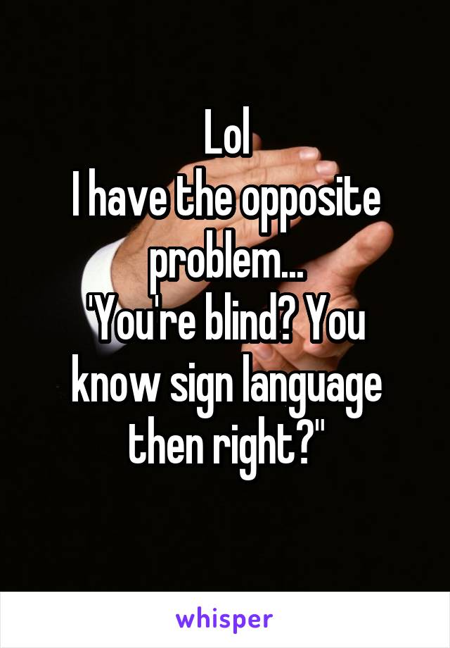 Lol
I have the opposite problem...
'You're blind? You know sign language then right?"
