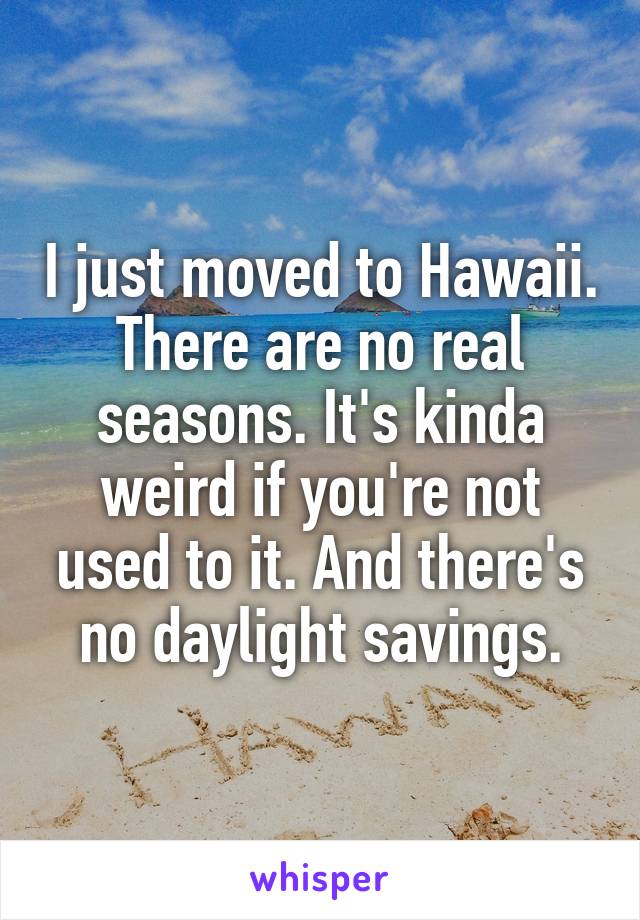 I just moved to Hawaii. There are no real seasons. It's kinda weird if you're not used to it. And there's no daylight savings.