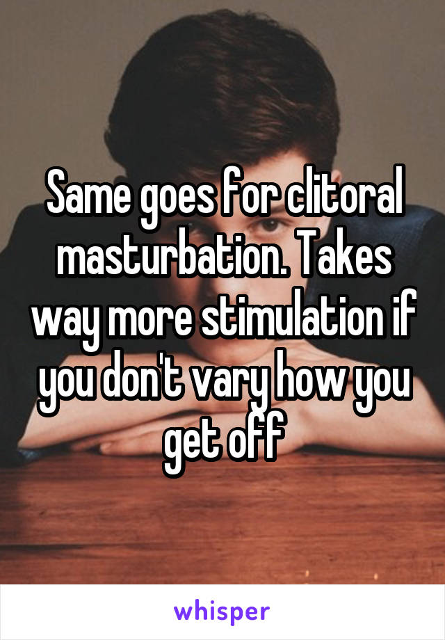 Same goes for clitoral masturbation. Takes way more stimulation if you don't vary how you get off