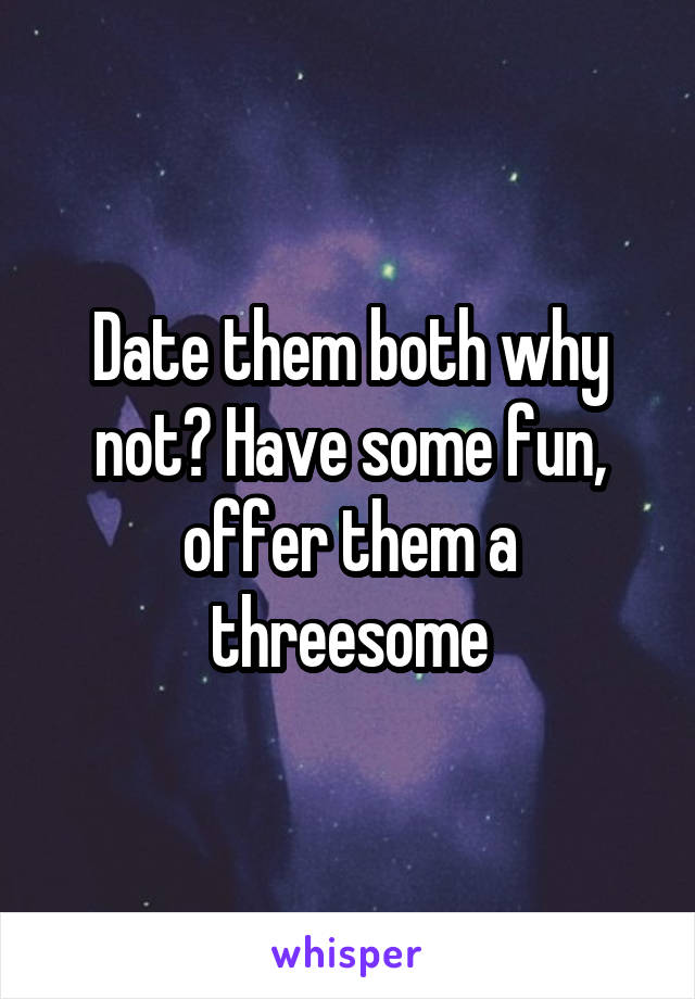 Date them both why not? Have some fun, offer them a threesome