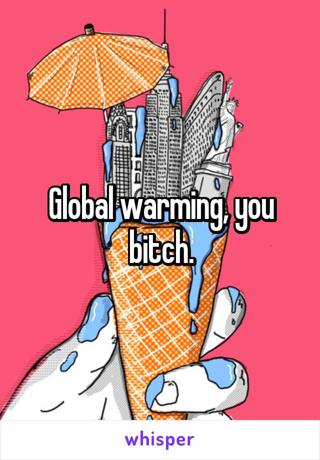 Global warming, you bitch.