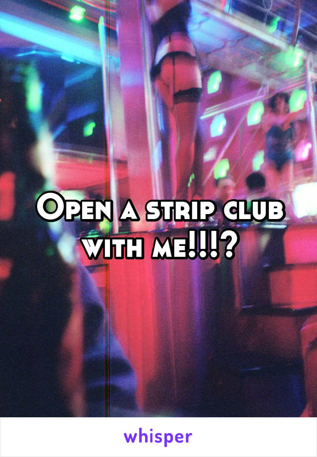 Open a strip club with me!!!?