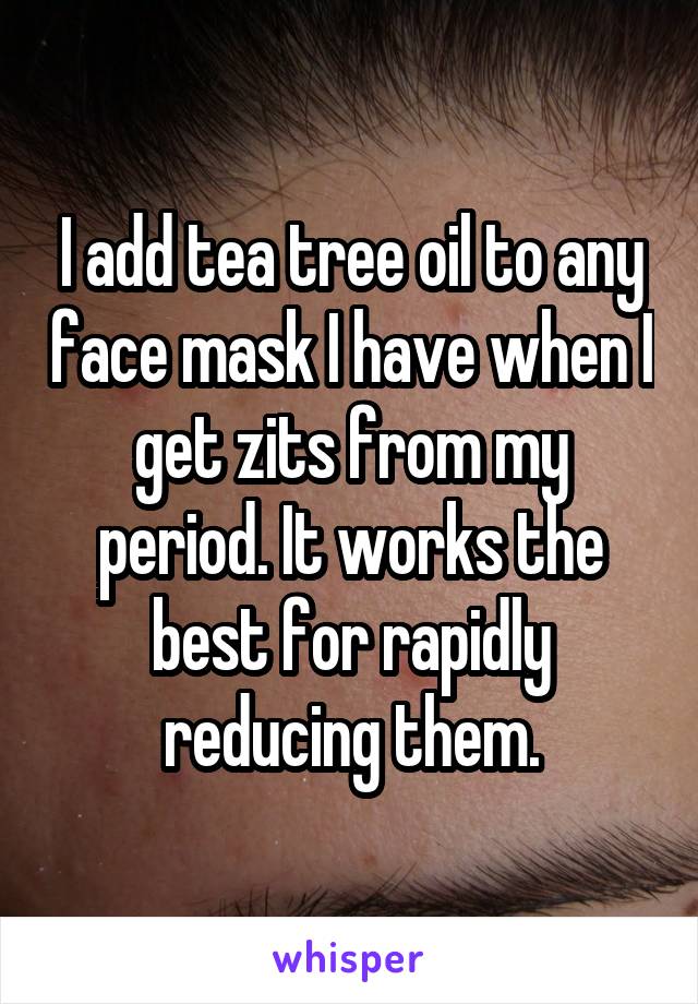 I add tea tree oil to any face mask I have when I get zits from my period. It works the best for rapidly reducing them.