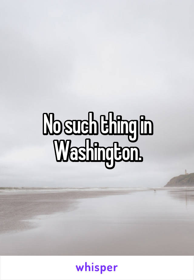 No such thing in Washington.