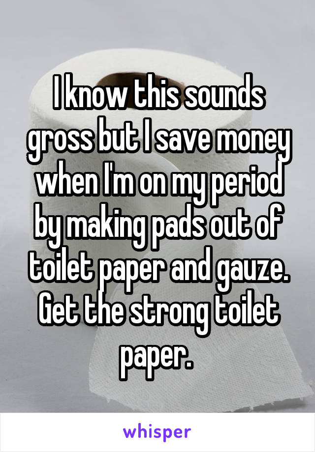 I know this sounds gross but I save money when I'm on my period by making pads out of toilet paper and gauze. Get the strong toilet paper. 