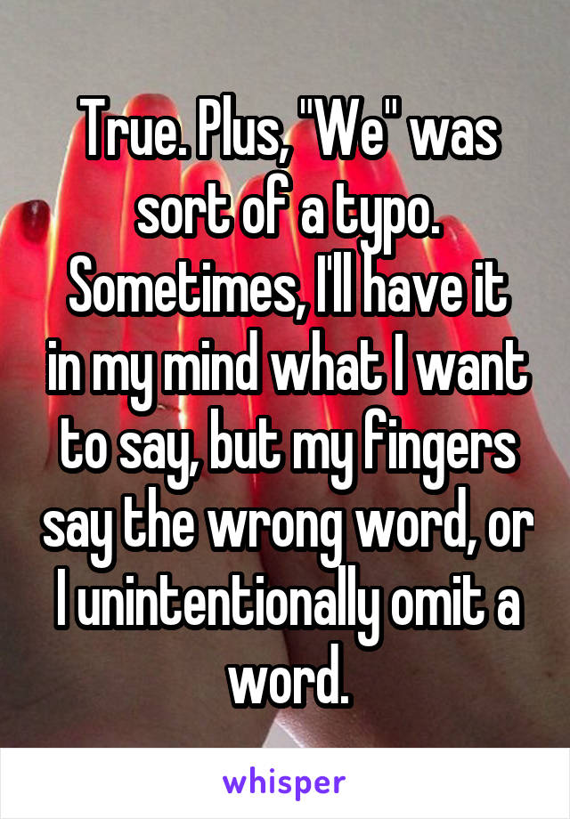 True. Plus, "We" was sort of a typo.
Sometimes, I'll have it in my mind what I want to say, but my fingers say the wrong word, or I unintentionally omit a word.