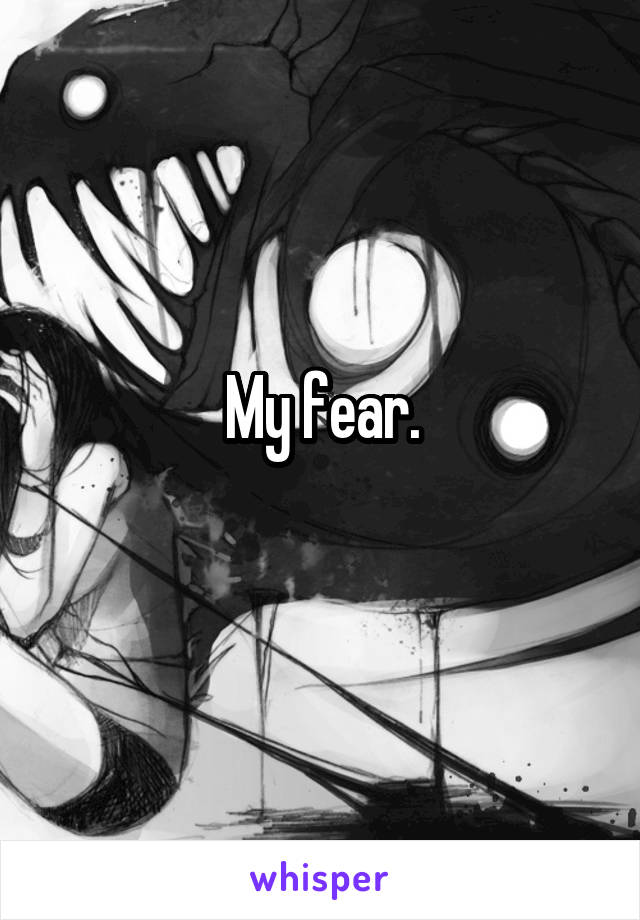 My fear.
