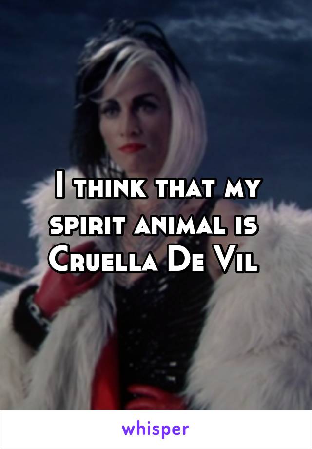 I think that my spirit animal is  Cruella De Vil 