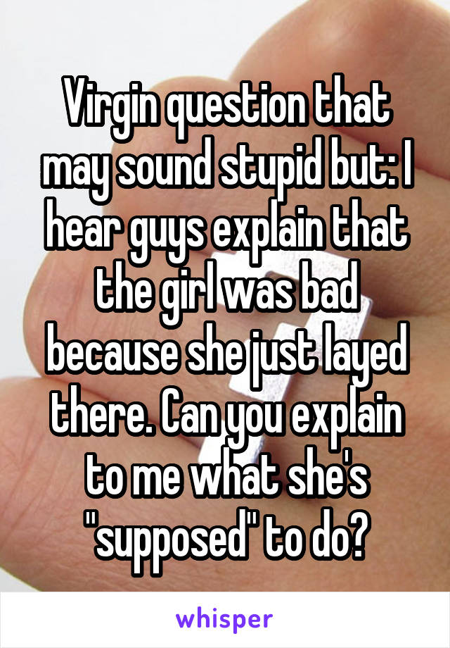 Virgin question that may sound stupid but: I hear guys explain that the girl was bad because she just layed there. Can you explain to me what she's "supposed" to do?