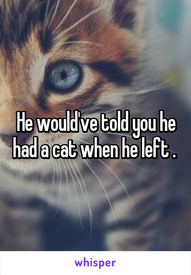 He would've told you he had a cat when he left . 