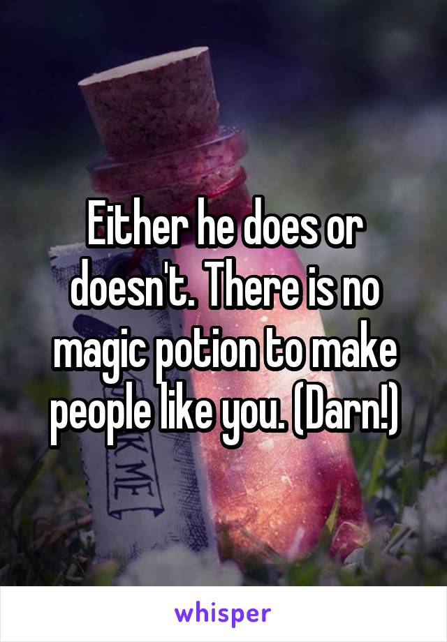 Either he does or doesn't. There is no magic potion to make people like you. (Darn!)