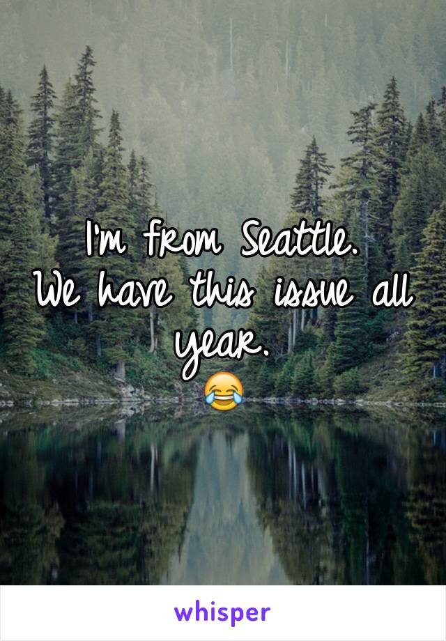 I'm from Seattle. 
We have this issue all year. 
😂