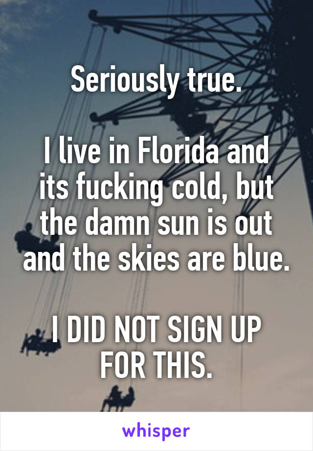 Seriously true.

I live in Florida and its fucking cold, but the damn sun is out and the skies are blue.

I DID NOT SIGN UP FOR THIS.