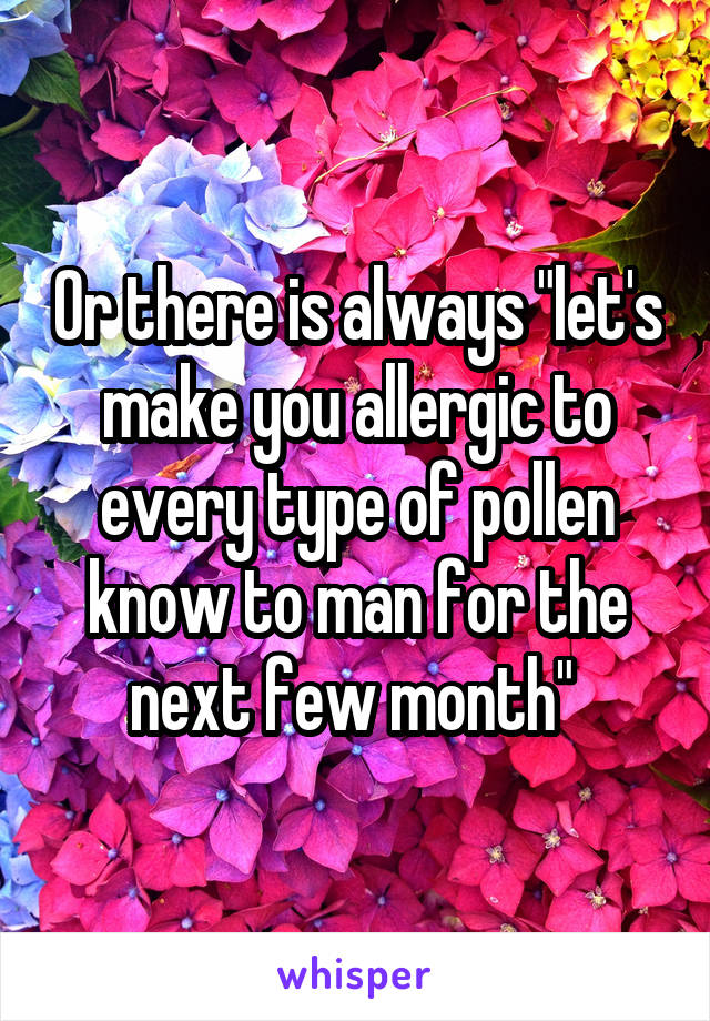 Or there is always "let's make you allergic to every type of pollen know to man for the next few month" 