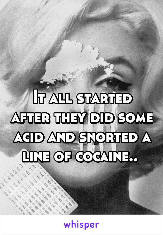 
It all started after they did some acid and snorted a line of cocaine.. 