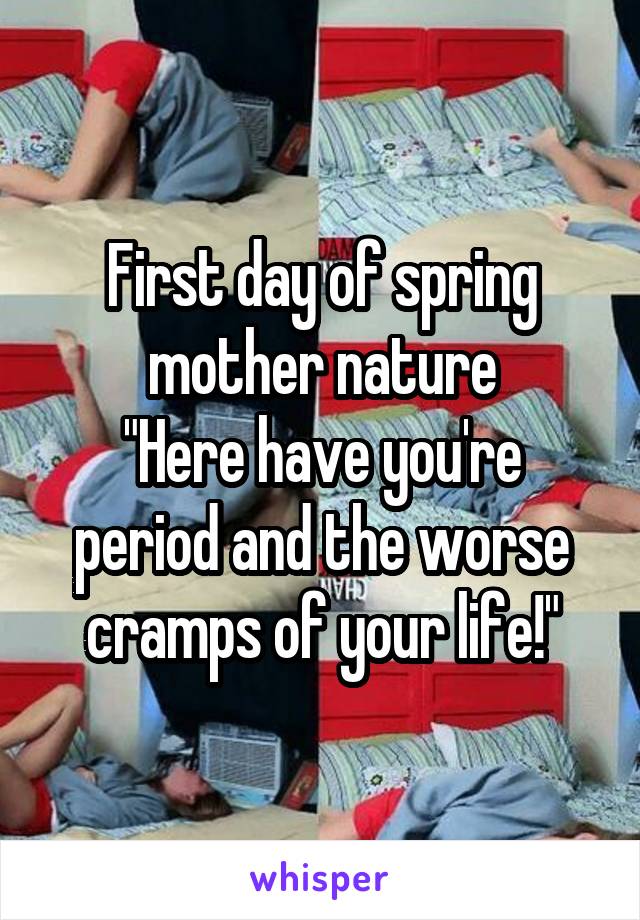 First day of spring mother nature
"Here have you're period and the worse cramps of your life!"