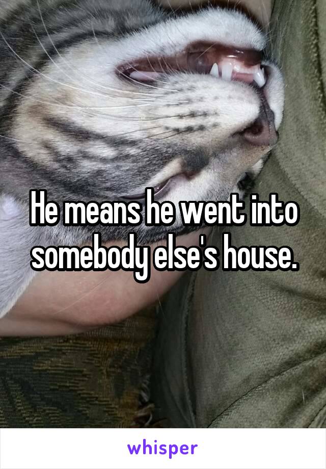 He means he went into somebody else's house.