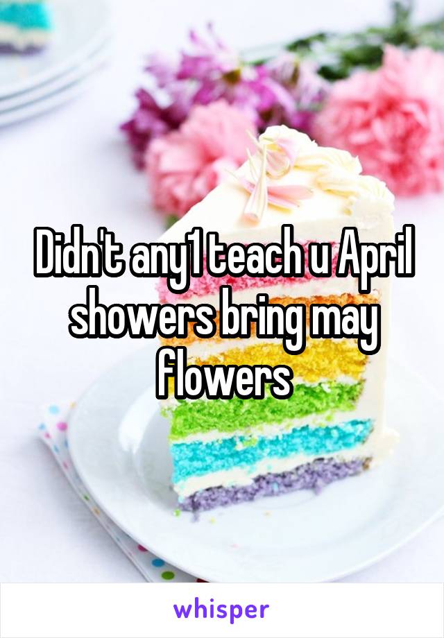 Didn't any1 teach u April showers bring may flowers