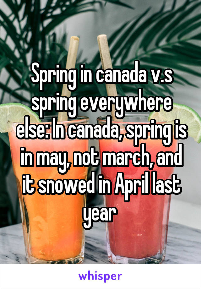 Spring in canada v.s spring everywhere else: In canada, spring is in may, not march, and it snowed in April last year 