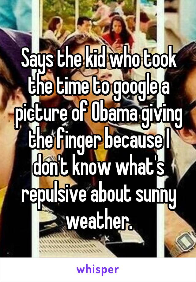 Says the kid who took the time to google a picture of Obama giving the finger because I don't know what's repulsive about sunny weather.