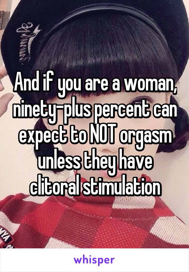 And if you are a woman, ninety-plus percent can expect to NOT orgasm unless they have clitoral stimulation