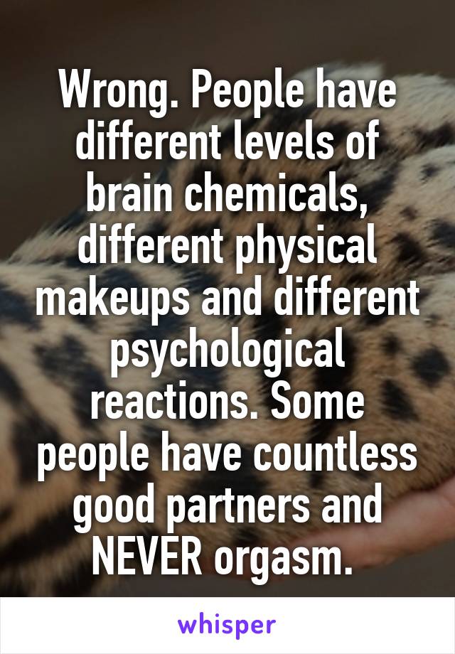 Wrong. People have different levels of brain chemicals, different physical makeups and different psychological reactions. Some people have countless good partners and NEVER orgasm. 