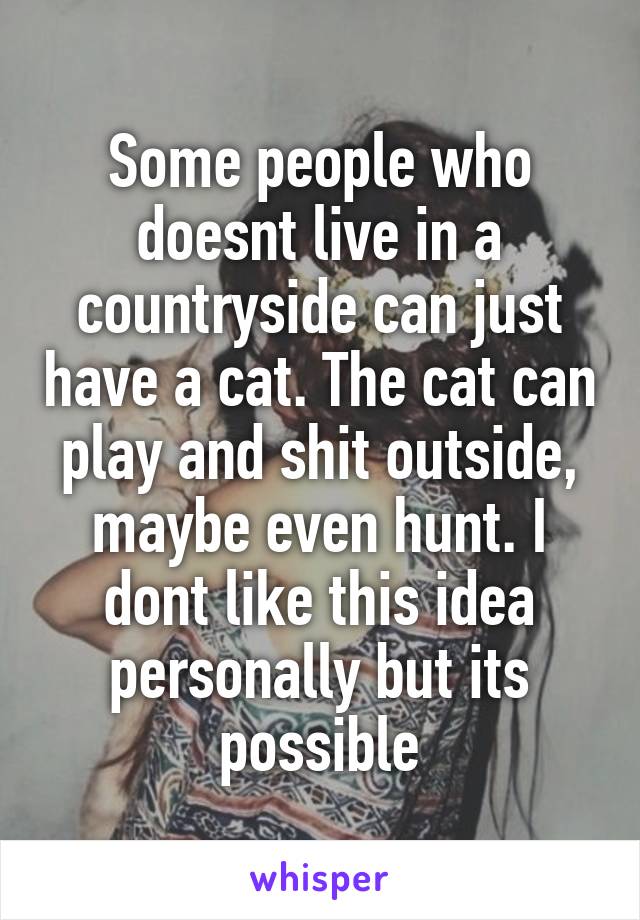 Some people who doesnt live in a countryside can just have a cat. The cat can play and shit outside, maybe even hunt. I dont like this idea personally but its possible