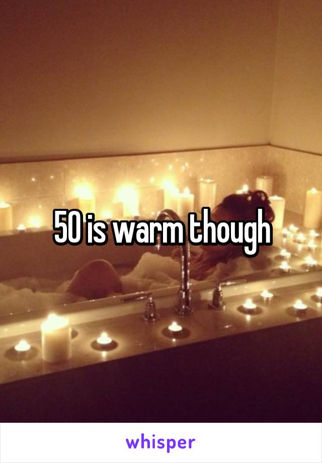 50 is warm though