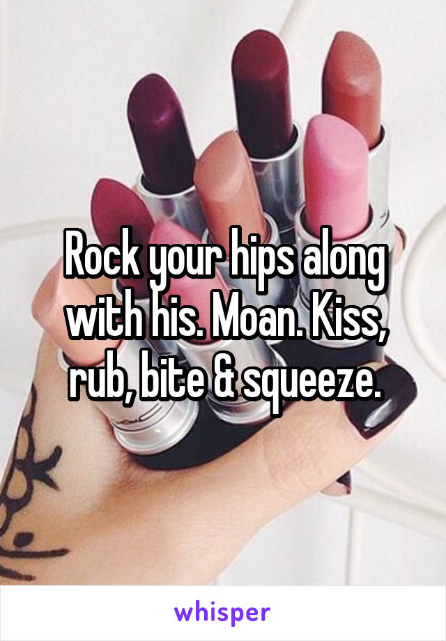 Rock your hips along with his. Moan. Kiss, rub, bite & squeeze.