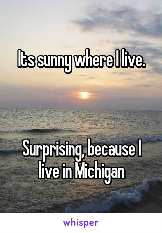 Its sunny where I live.



Surprising, because I live in Michigan