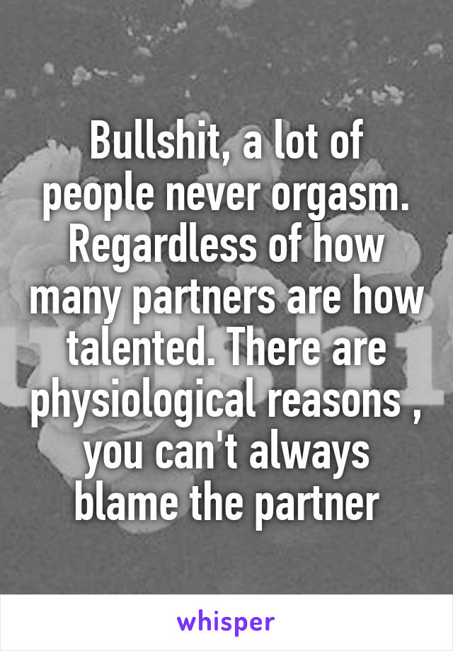 Bullshit, a lot of people never orgasm. Regardless of how many partners are how talented. There are physiological reasons , you can't always blame the partner