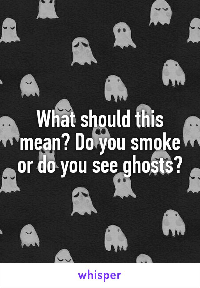 What should this mean? Do you smoke or do you see ghosts?