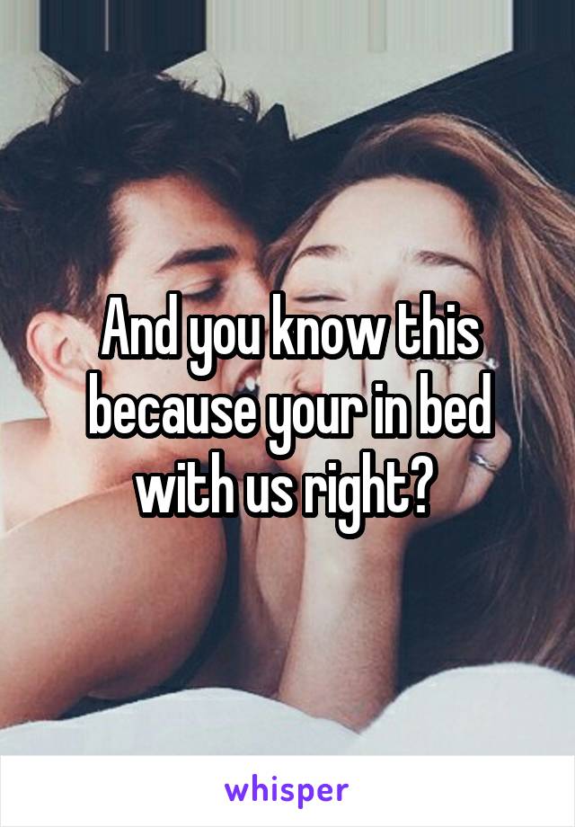 And you know this because your in bed with us right? 