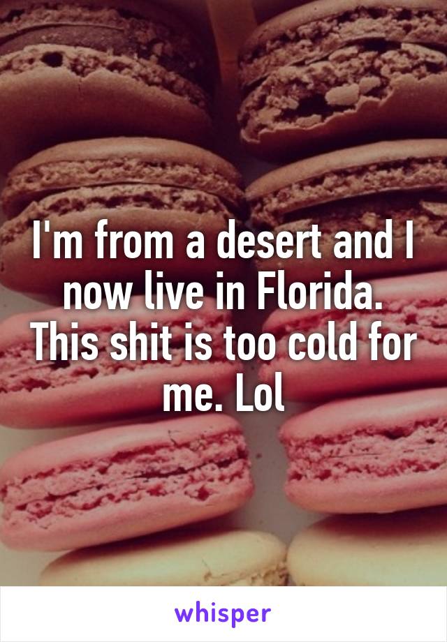 I'm from a desert and I now live in Florida. This shit is too cold for me. Lol