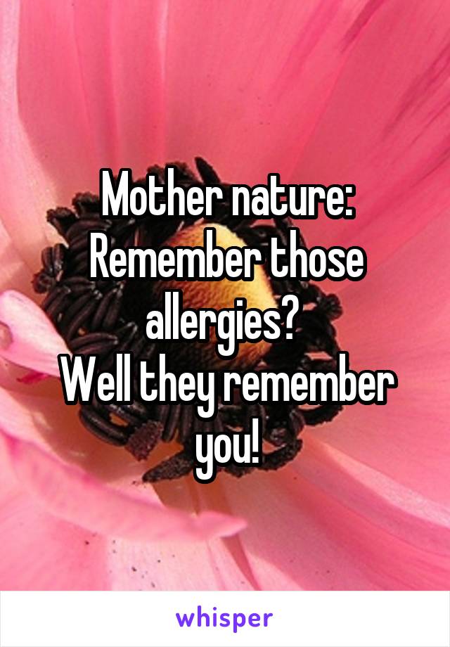 Mother nature:
Remember those allergies? 
Well they remember you!