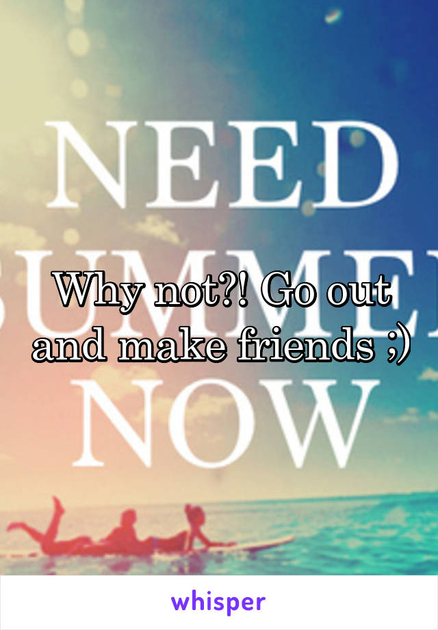 Why not?! Go out and make friends ;)