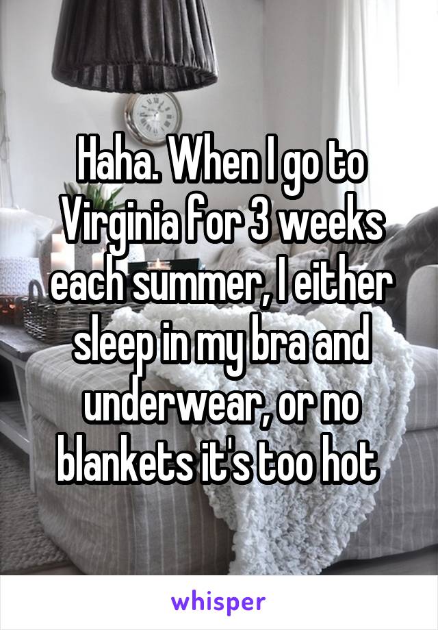 Haha. When I go to Virginia for 3 weeks each summer, I either sleep in my bra and underwear, or no blankets it's too hot 