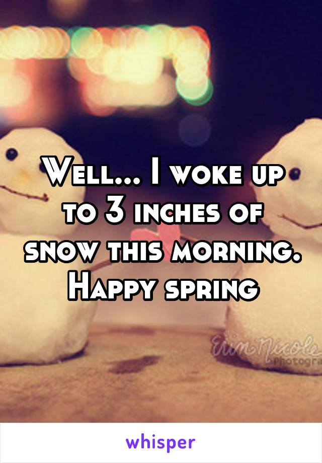 Well... I woke up to 3 inches of snow this morning. Happy spring