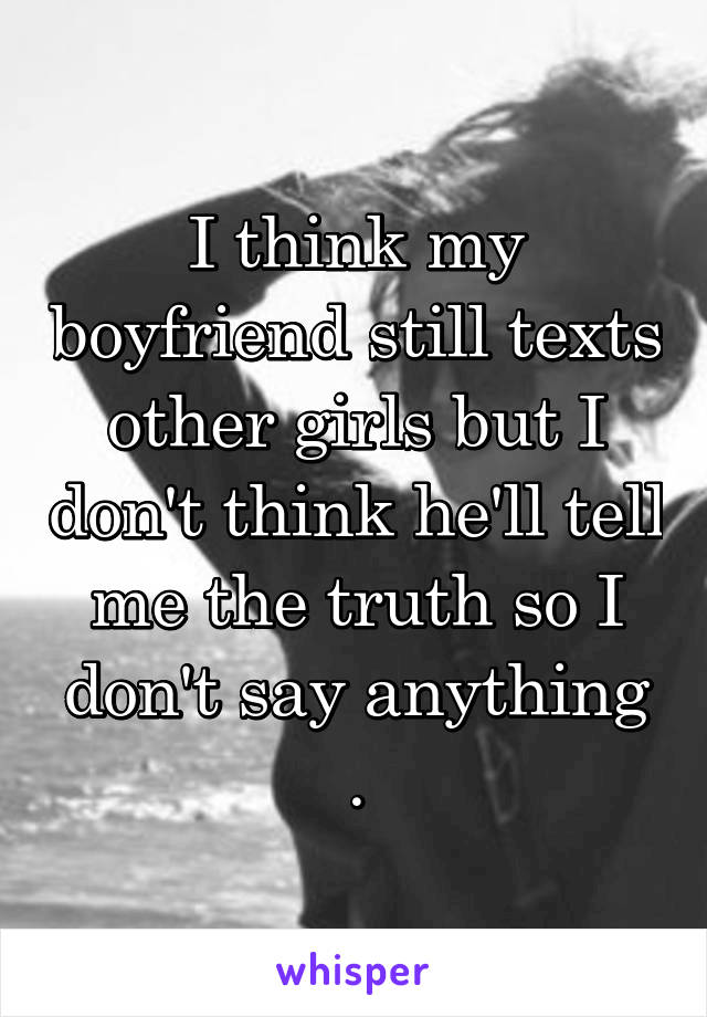 I think my boyfriend still texts other girls but I don't think he'll tell me the truth so I don't say anything .