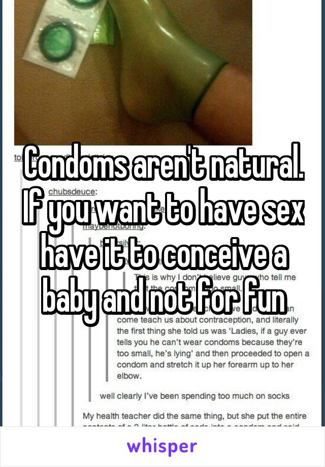 Condoms aren't natural. If you want to have sex have it to conceive a baby and not for fun