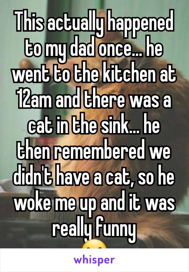 This actually happened to my dad once... he went to the kitchen at 12am and there was a cat in the sink... he then remembered we didn't have a cat, so he woke me up and it was really funny
☺