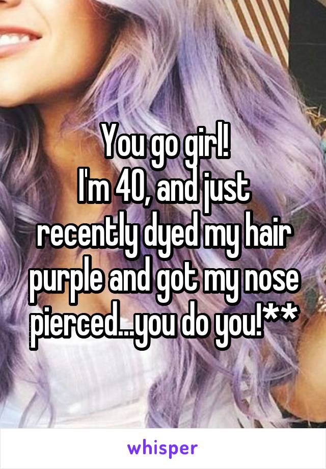 You go girl!
I'm 40, and just recently dyed my hair purple and got my nose pierced...you do you!**