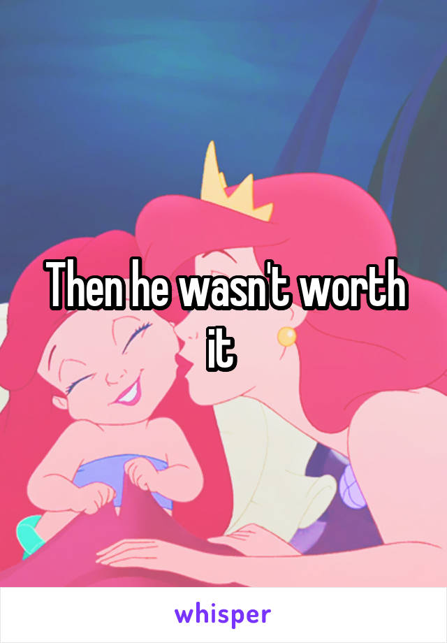 Then he wasn't worth it 