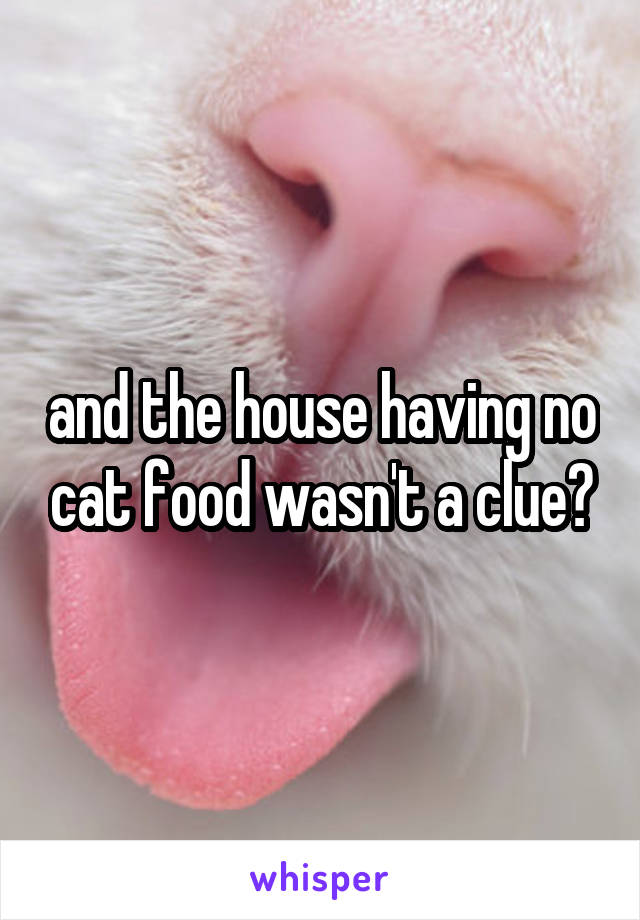 and the house having no cat food wasn't a clue?