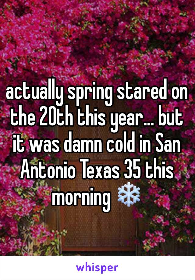 actually spring stared on the 20th this year... but it was damn cold in San Antonio Texas 35 this morning ❄️