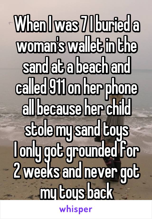 When I was 7 I buried a woman's wallet in the sand at a beach and called 911 on her phone all because her child stole my sand toys
I only got grounded for 2 weeks and never got my toys back