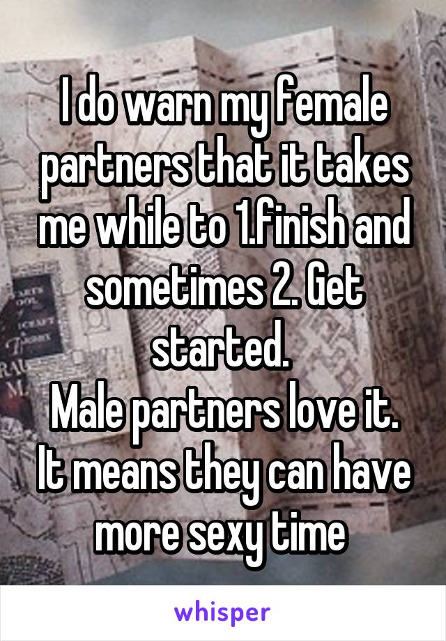 I do warn my female partners that it takes me while to 1.finish and sometimes 2. Get started. 
Male partners love it. It means they can have more sexy time 