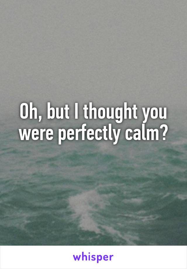 Oh, but I thought you were perfectly calm?
