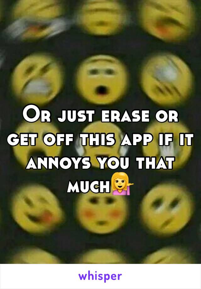 Or just erase or get off this app if it annoys you that much💁